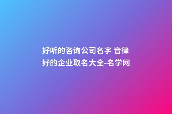 好听的咨询公司名字 音律好的企业取名大全-名学网-第1张-公司起名-玄机派